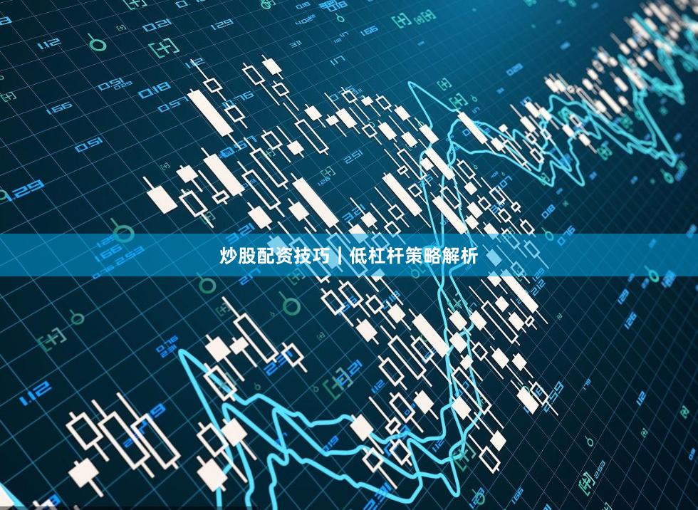 炒股配资技巧｜低杠杆策略解析