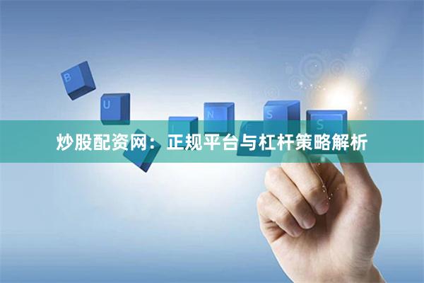 炒股配资网：正规平台与杠杆策略解析