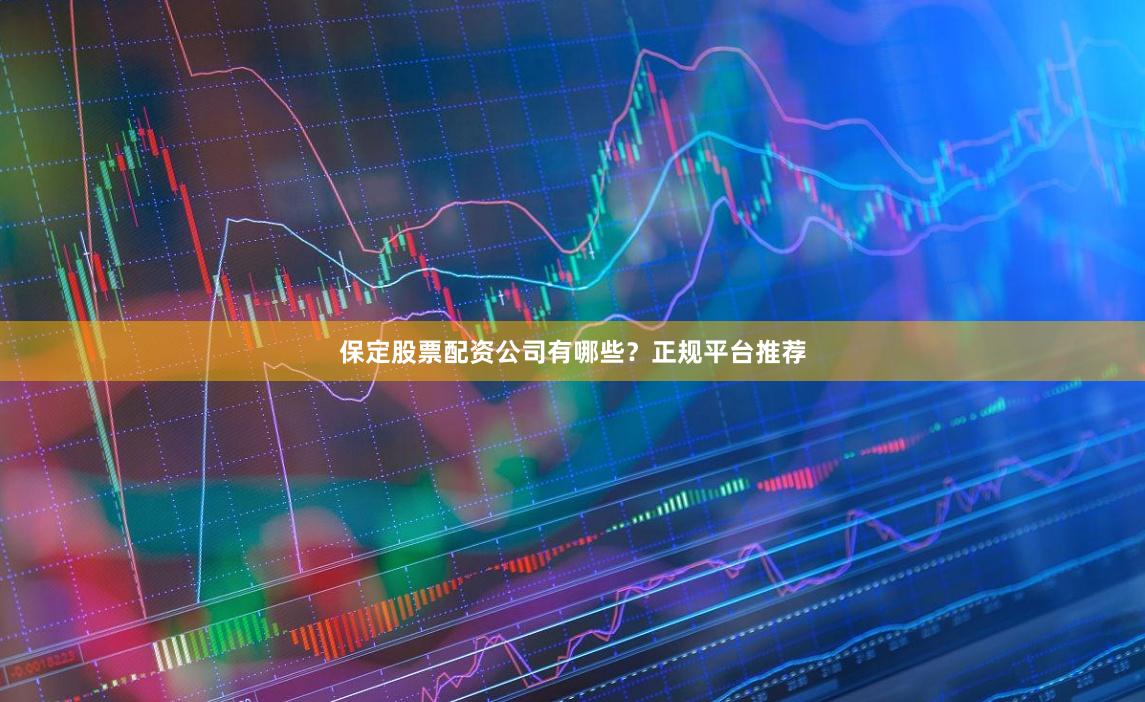保定股票配资公司有哪些？正规平台推荐