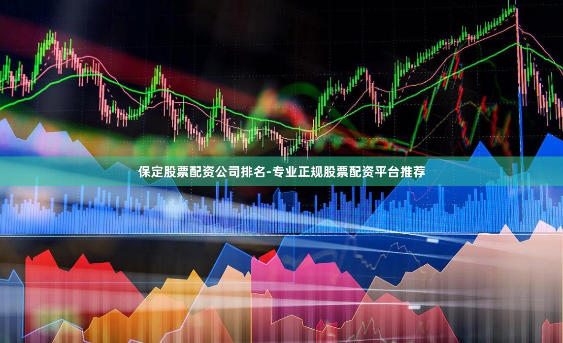保定股票配资公司排名-专业正规股票配资平台推荐