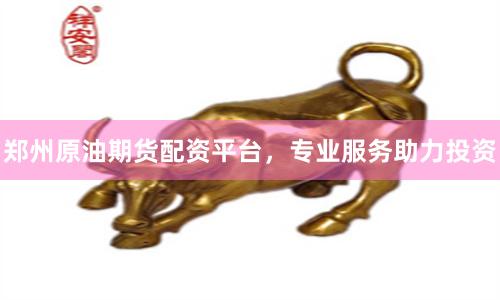 郑州原油期货配资平台，专业服务助力投资