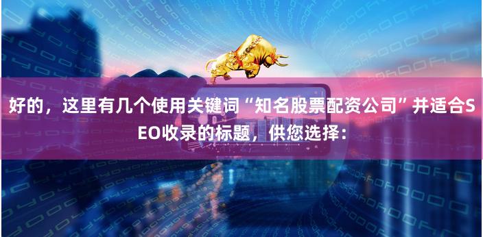 好的，这里有几个使用关键词“知名股票配资公司”并适合SEO收录的标题，供您选择：