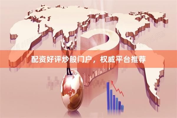 配资好评炒股门户，权威平台推荐