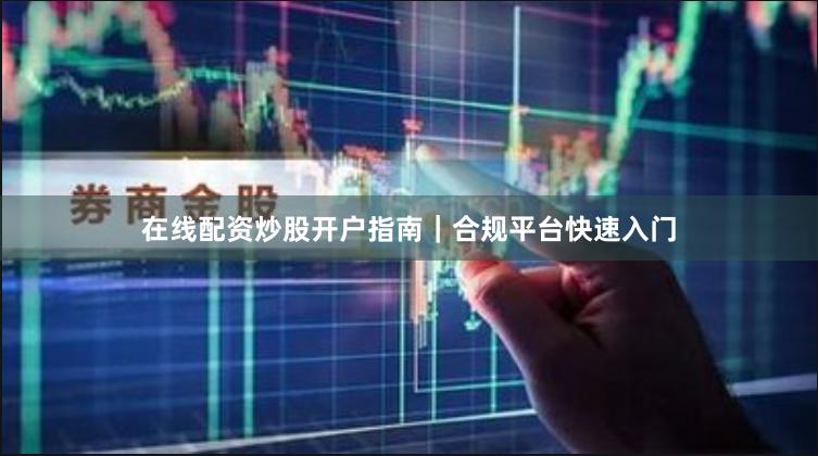 在线配资炒股开户指南｜合规平台快速入门