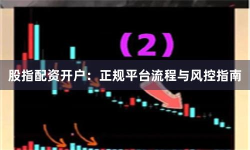 股指配资开户：正规平台流程与风控指南