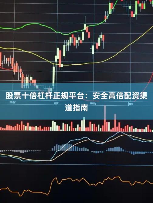 股票十倍杠杆正规平台：安全高倍配资渠道指南