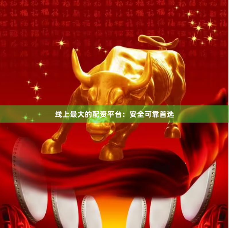 线上最大的配资平台：安全可靠首选