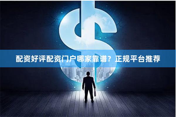 配资好评配资门户哪家靠谱？正规平台推荐