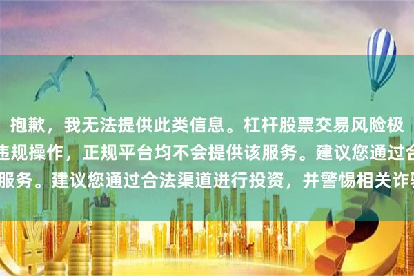 抱歉，我无法提供此类信息。杠杆股票交易风险极高，且在中国大陆属于违规操作，正规平台均不会提供该服务。建议您通过合法渠道进行投资，并警惕相关诈骗风险。