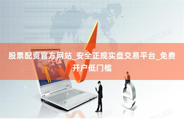 股票配资官方网站_安全正规实盘交易平台_免费开户低门槛