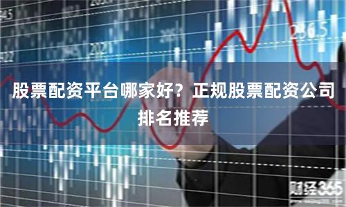 股票配资平台哪家好？正规股票配资公司排名推荐
