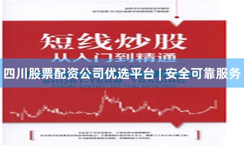 四川股票配资公司优选平台 | 安全可靠服务