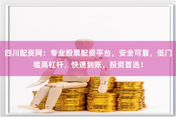 四川配资网：专业股票配资平台，安全可靠，低门槛高杠杆，快速到账，投资首选！