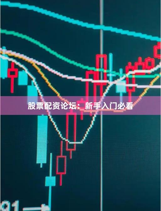 股票配资论坛：新手入门必看