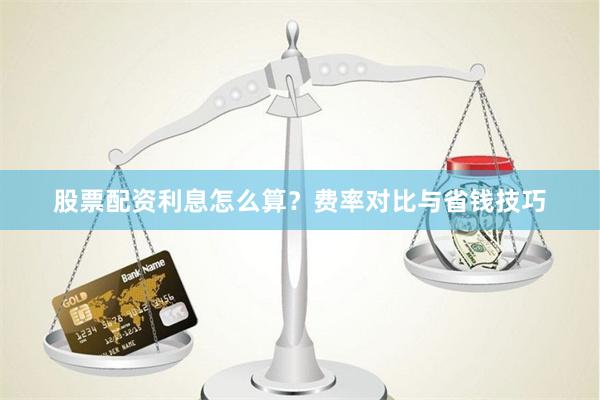 股票配资利息怎么算？费率对比与省钱技巧