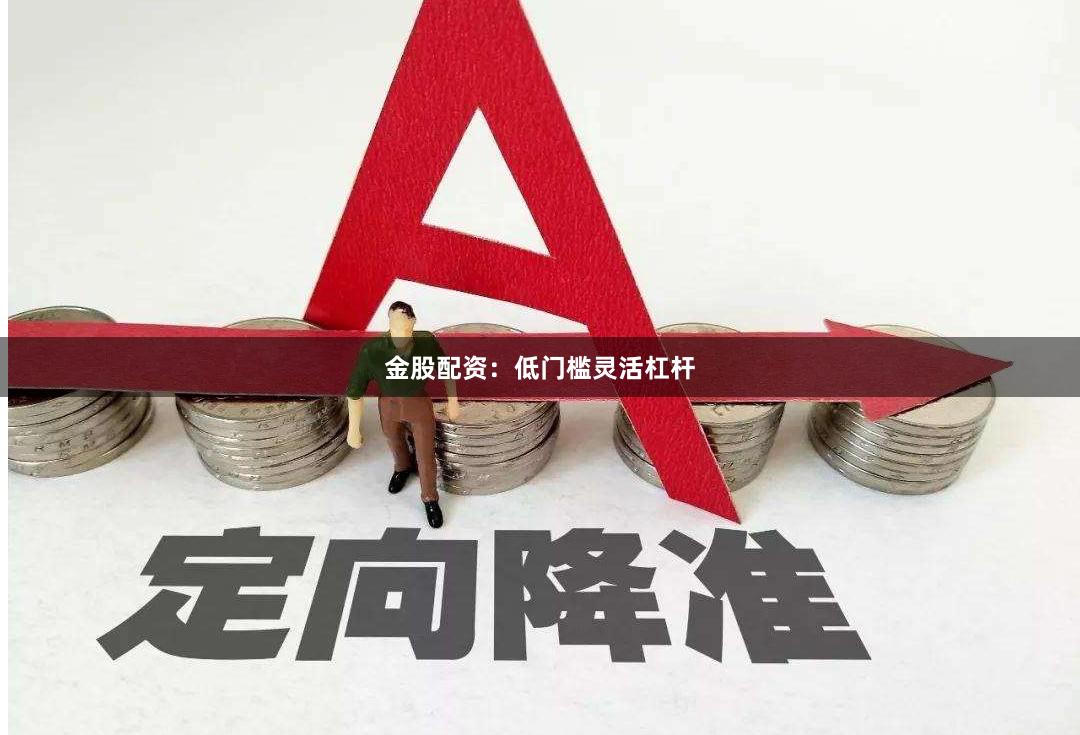 金股配资：低门槛灵活杠杆