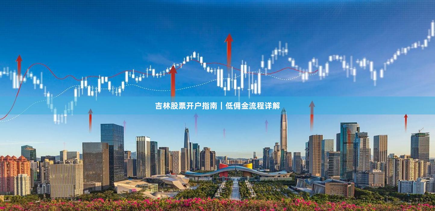 吉林股票开户指南｜低佣金流程详解
